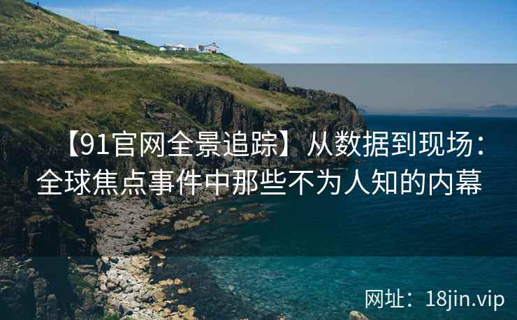 【91官网全景追踪】从数据到现场：全球焦点事件中那些不为人知的内幕