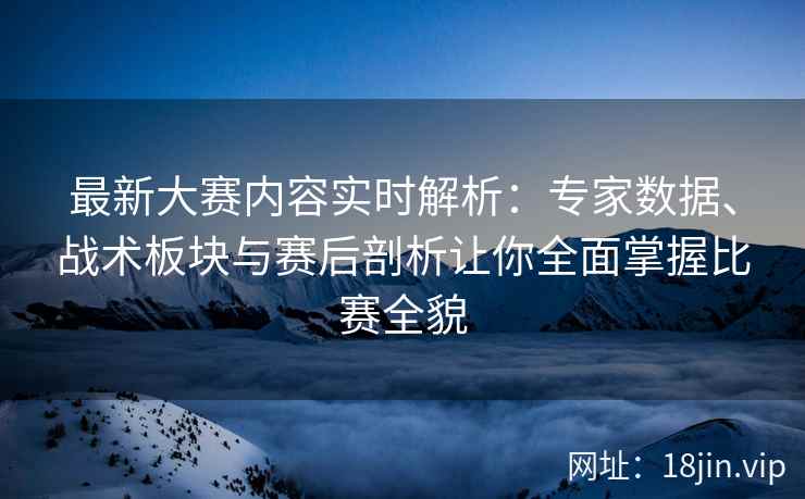 最新大赛内容实时解析：专家数据、战术板块与赛后剖析让你全面掌握比赛全貌