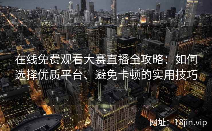 在线免费观看大赛直播全攻略：如何选择优质平台、避免卡顿的实用技巧