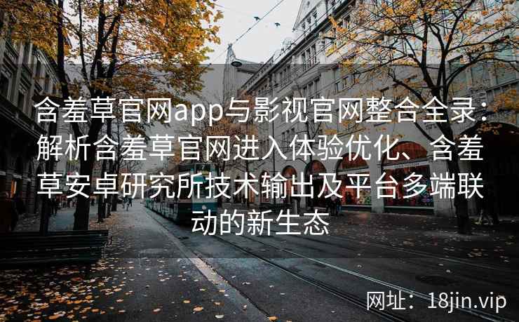 含羞草官网app与影视官网整合全录：解析含羞草官网进入体验优化、含羞草安卓研究所技术输出及平台多端联动的新生态