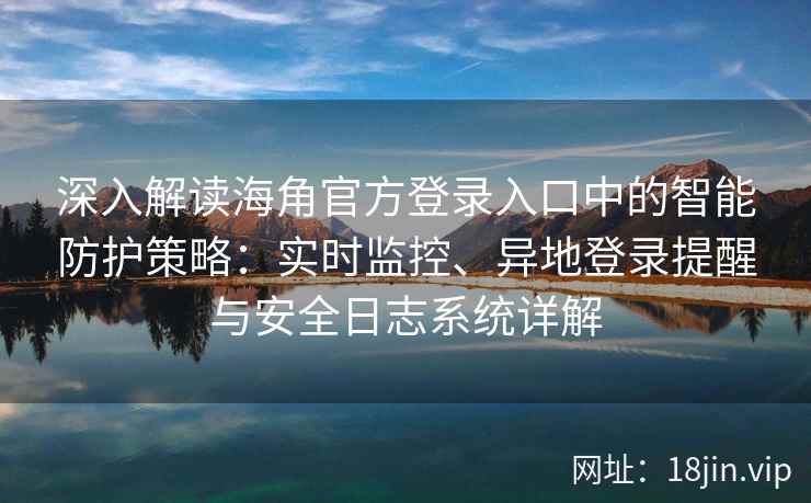 深入解读海角官方登录入口中的智能防护策略：实时监控、异地登录提醒与安全日志系统详解