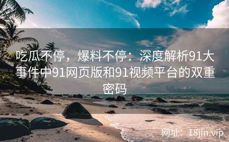 吃瓜不停，爆料不停：深度解析91大事件中91网页版和91视频平台的双重密码