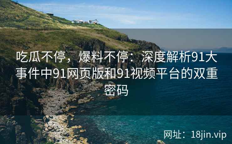 吃瓜不停，爆料不停：深度解析91大事件中91网页版和91视频平台的双重密码