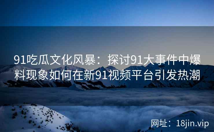 91吃瓜文化风暴：探讨91大事件中爆料现象如何在新91视频平台引发热潮
