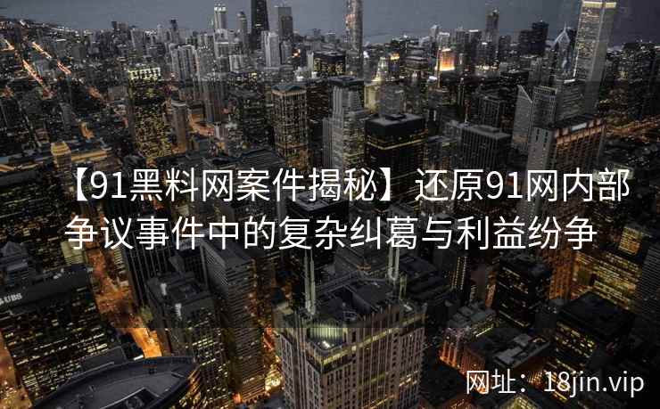 【91黑料网案件揭秘】还原91网内部争议事件中的复杂纠葛与利益纷争