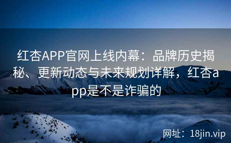 红杏APP官网上线内幕：品牌历史揭秘、更新动态与未来规划详解，红杏app是不是诈骗的