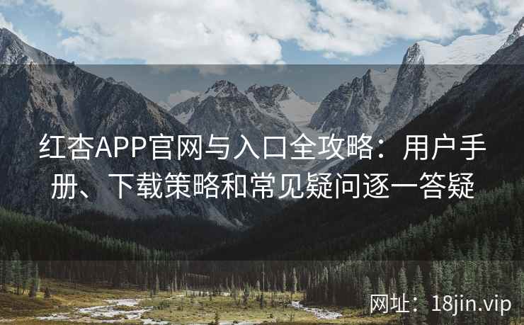 红杏APP官网与入口全攻略：用户手册、下载策略和常见疑问逐一答疑