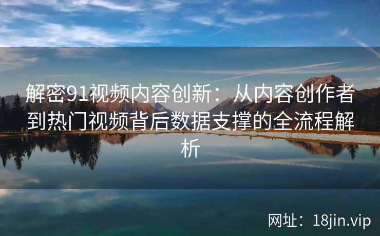 解密91视频内容创新：从内容创作者到热门视频背后数据支撑的全流程解析