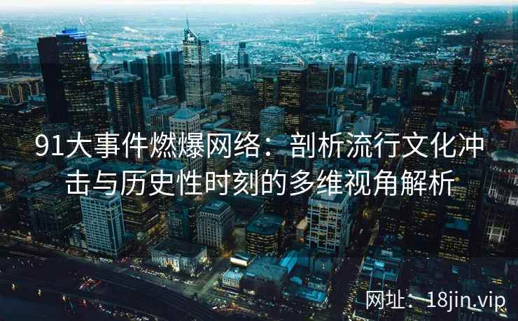 91大事件燃爆网络：剖析流行文化冲击与历史性时刻的多维视角解析