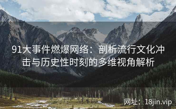 91大事件燃爆网络：剖析流行文化冲击与历史性时刻的多维视角解析