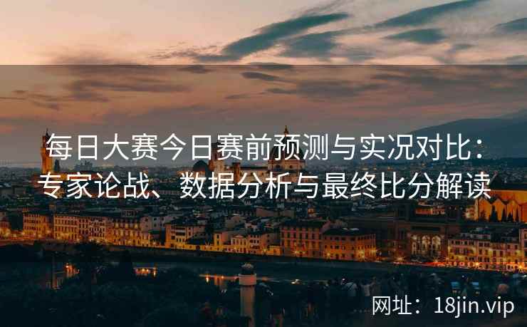 每日大赛今日赛前预测与实况对比：专家论战、数据分析与最终比分解读