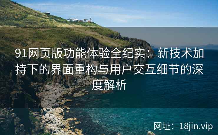 91网页版功能体验全纪实：新技术加持下的界面重构与用户交互细节的深度解析