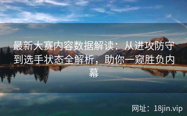 最新大赛内容数据解读：从进攻防守到选手状态全解析，助你一窥胜负内幕