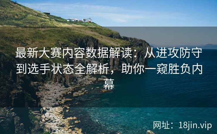 最新大赛内容数据解读：从进攻防守到选手状态全解析，助你一窥胜负内幕