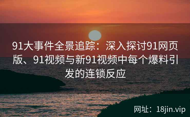 91大事件全景追踪：深入探讨91网页版、91视频与新91视频中每个爆料引发的连锁反应