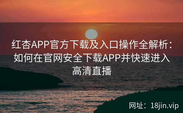 红杏APP官方下载及入口操作全解析：如何在官网安全下载APP并快速进入高清直播