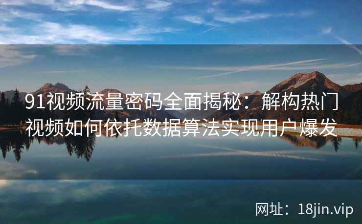 91视频流量密码全面揭秘：解构热门视频如何依托数据算法实现用户爆发
