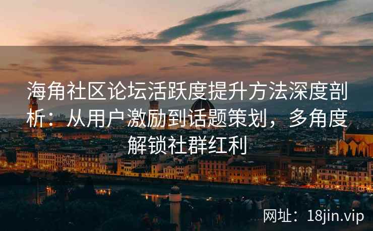 海角社区论坛活跃度提升方法深度剖析：从用户激励到话题策划，多角度解锁社群红利
