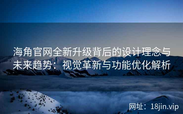 海角官网全新升级背后的设计理念与未来趋势：视觉革新与功能优化解析