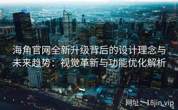海角官网全新升级背后的设计理念与未来趋势：视觉革新与功能优化解析