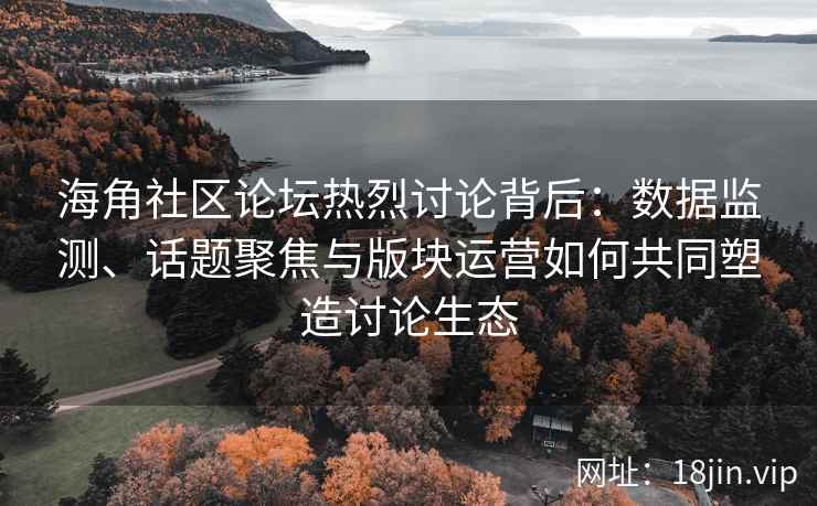 海角社区论坛热烈讨论背后：数据监测、话题聚焦与版块运营如何共同塑造讨论生态