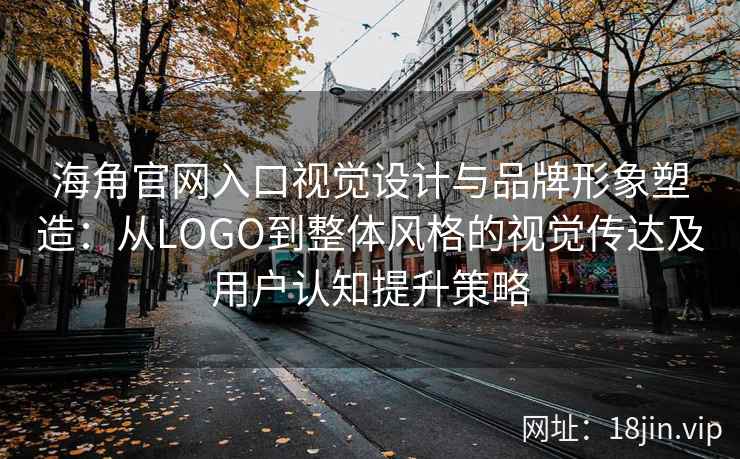海角官网入口视觉设计与品牌形象塑造：从LOGO到整体风格的视觉传达及用户认知提升策略