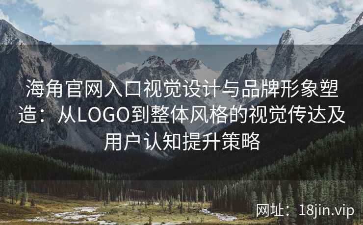 海角官网入口视觉设计与品牌形象塑造：从LOGO到整体风格的视觉传达及用户认知提升策略