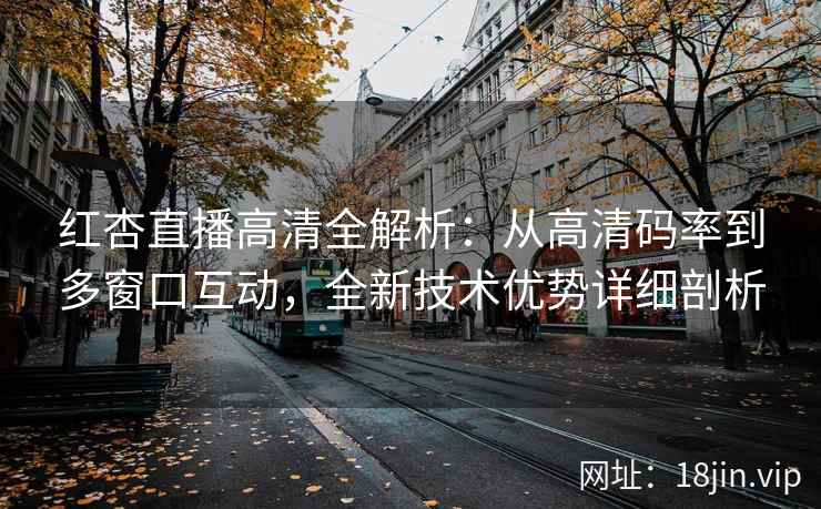 红杏直播高清全解析：从高清码率到多窗口互动，全新技术优势详细剖析