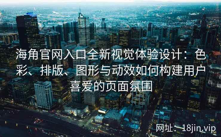海角官网入口全新视觉体验设计：色彩、排版、图形与动效如何构建用户喜爱的页面氛围