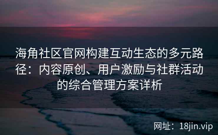 海角社区官网构建互动生态的多元路径：内容原创、用户激励与社群活动的综合管理方案详析