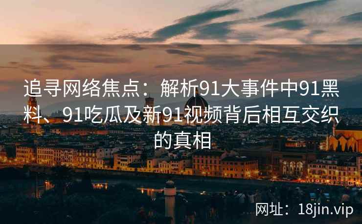 追寻网络焦点：解析91大事件中91黑料、91吃瓜及新91视频背后相互交织的真相