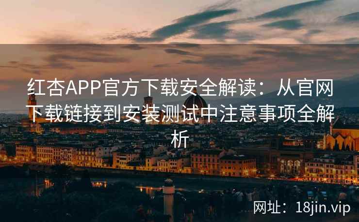 红杏APP官方下载安全解读：从官网下载链接到安装测试中注意事项全解析