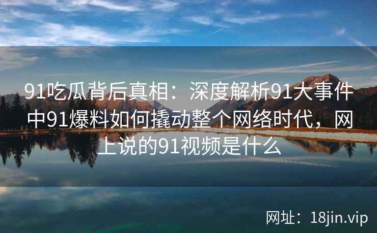 91吃瓜背后真相：深度解析91大事件中91爆料如何撬动整个网络时代，网上说的91视频是什么
