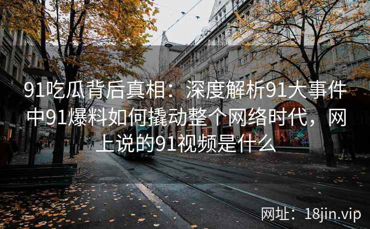 91吃瓜背后真相：深度解析91大事件中91爆料如何撬动整个网络时代，网上说的91视频是什么