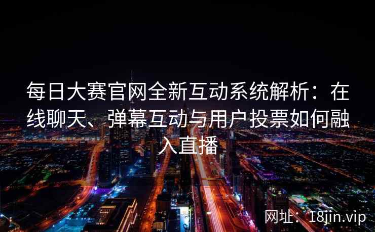 每日大赛官网全新互动系统解析：在线聊天、弹幕互动与用户投票如何融入直播