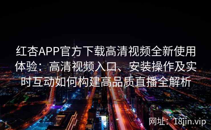 红杏APP官方下载高清视频全新使用体验：高清视频入口、安装操作及实时互动如何构建高品质直播全解析