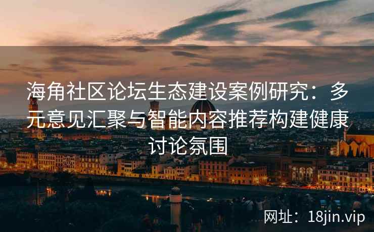 海角社区论坛生态建设案例研究：多元意见汇聚与智能内容推荐构建健康讨论氛围