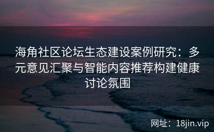 海角社区论坛生态建设案例研究：多元意见汇聚与智能内容推荐构建健康讨论氛围