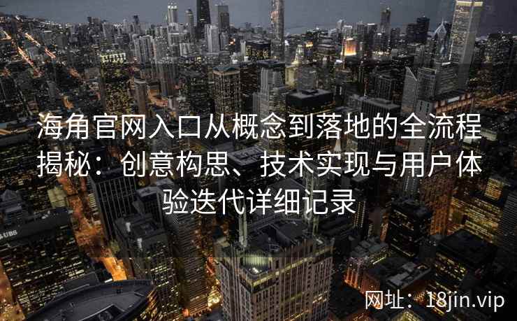 海角官网入口从概念到落地的全流程揭秘：创意构思、技术实现与用户体验迭代详细记录