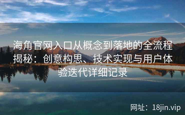 海角官网入口从概念到落地的全流程揭秘：创意构思、技术实现与用户体验迭代详细记录