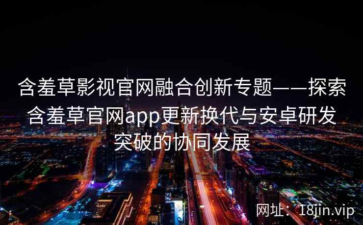 含羞草影视官网融合创新专题——探索含羞草官网app更新换代与安卓研发突破的协同发展
