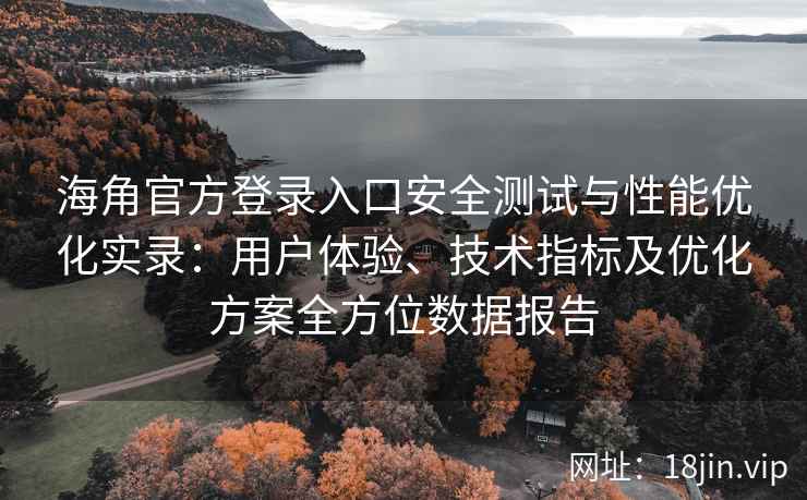 海角官方登录入口安全测试与性能优化实录：用户体验、技术指标及优化方案全方位数据报告