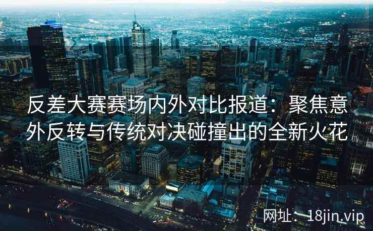 反差大赛赛场内外对比报道：聚焦意外反转与传统对决碰撞出的全新火花