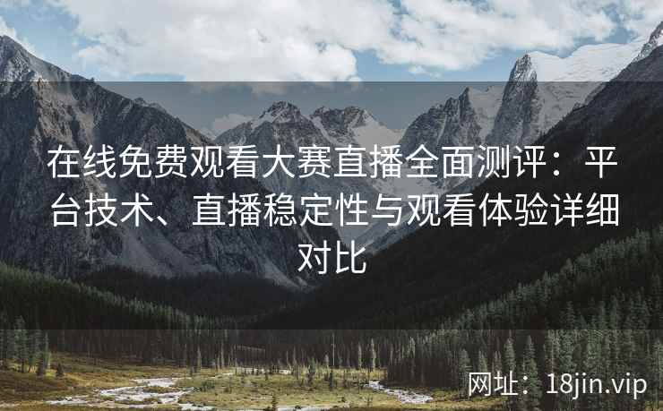 在线免费观看大赛直播全面测评：平台技术、直播稳定性与观看体验详细对比