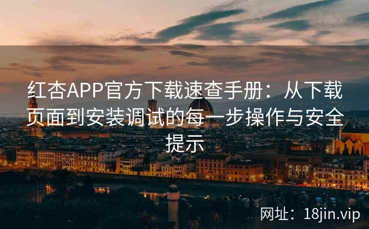 红杏APP官方下载速查手册：从下载页面到安装调试的每一步操作与安全提示
