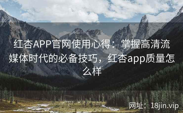 红杏APP官网使用心得：掌握高清流媒体时代的必备技巧，红杏app质量怎么样