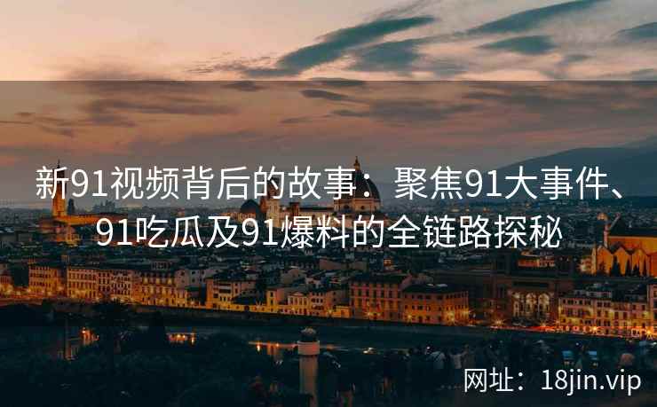 新91视频背后的故事：聚焦91大事件、91吃瓜及91爆料的全链路探秘