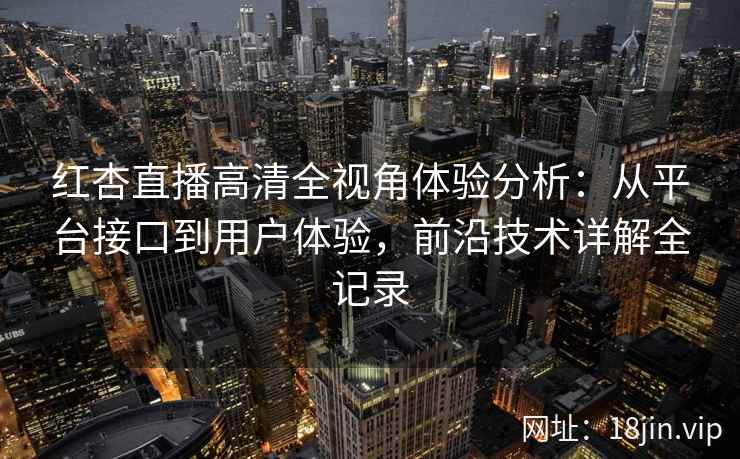 红杏直播高清全视角体验分析：从平台接口到用户体验，前沿技术详解全记录