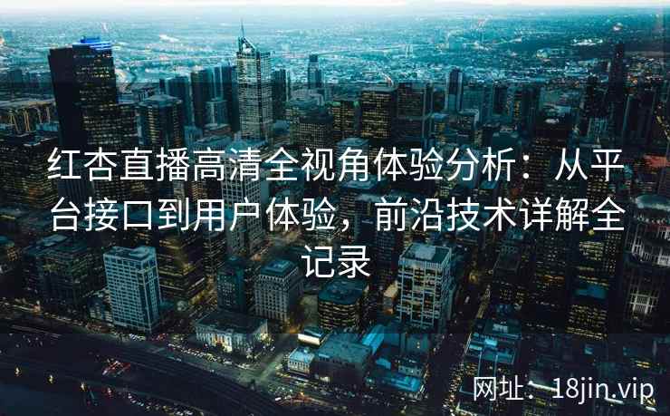 红杏直播高清全视角体验分析：从平台接口到用户体验，前沿技术详解全记录