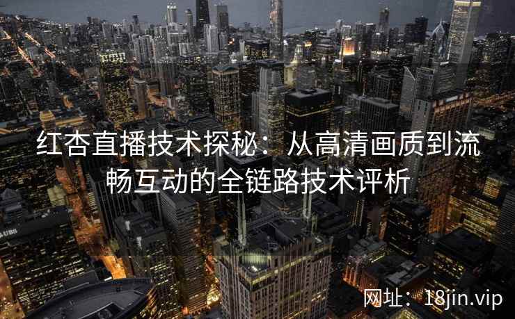 红杏直播技术探秘：从高清画质到流畅互动的全链路技术评析